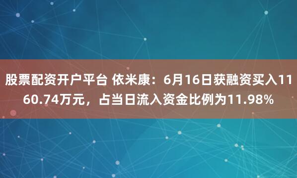 股票配资开户平台 依米康：6月16日获融资买入1160.74万元，占当日流入资金比例为11.98%