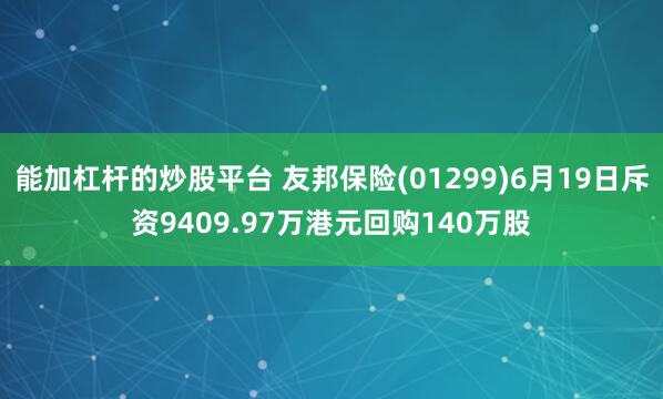 能加杠杆的炒股平台 友邦保险(01299)6月19日斥资9409.97万港元回购140万股