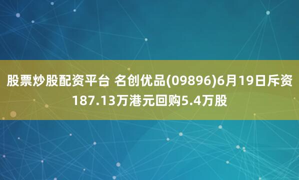 股票炒股配资平台 名创优品(09896)6月19日斥资187.13万港元回购5.4万股