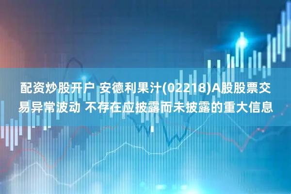 配资炒股开户 安德利果汁(02218)A股股票交易异常波动 不存在应披露而未披露的重大信息