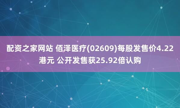 配资之家网站 佰泽医疗(02609)每股发售价4.22港元 公开发售获25.92倍认购