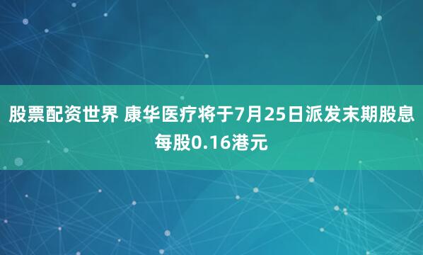 股票配资世界 康华医疗将于7月25日派发末期股息每股0.16港元