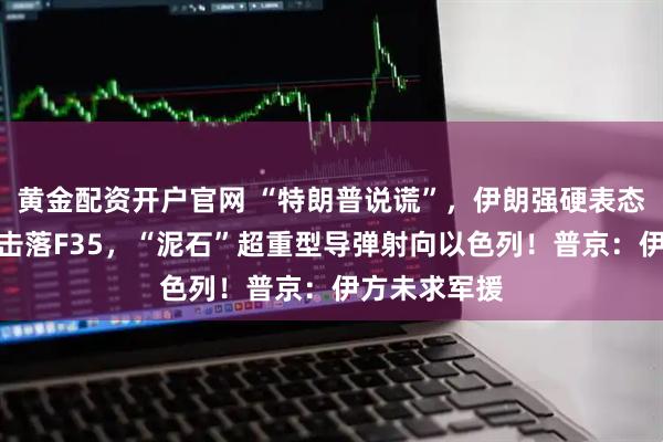 黄金配资开户官网 “特朗普说谎”，伊朗强硬表态！伊方称再击落F35，“泥石”超重型导弹射向以色列！普京：伊方未求军援