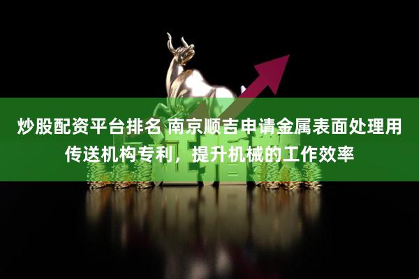 炒股配资平台排名 南京顺吉申请金属表面处理用传送机构专利，提升机械的工作效率