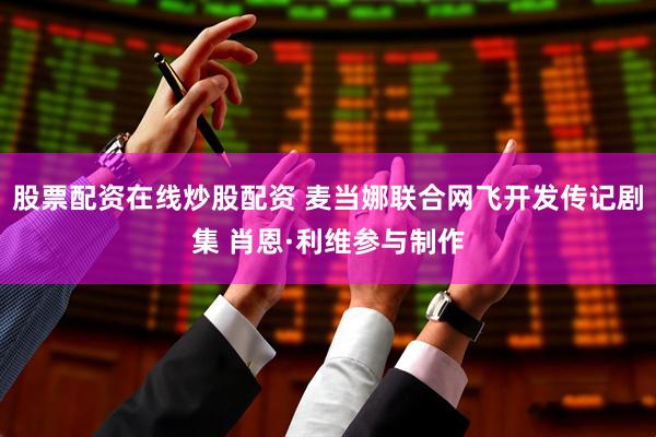 股票配资在线炒股配资 麦当娜联合网飞开发传记剧集 肖恩·利维参与制作