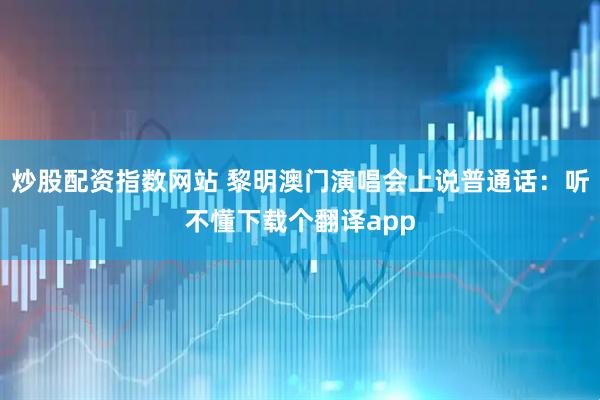 炒股配资指数网站 黎明澳门演唱会上说普通话：听不懂下载个翻译app