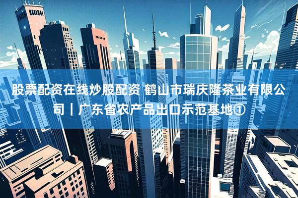 股票配资在线炒股配资 鹤山市瑞庆隆茶业有限公司｜广东省农产品出口示范基地①