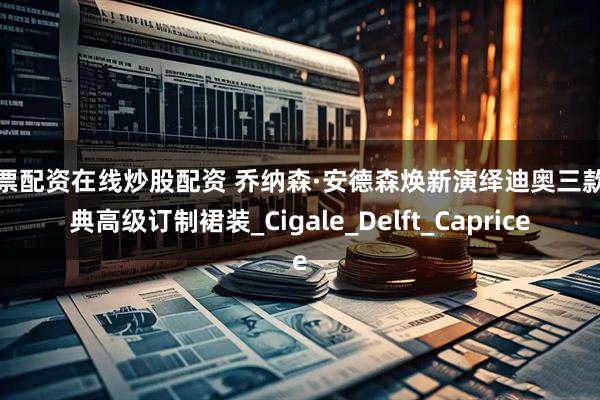 股票配资在线炒股配资 乔纳森·安德森焕新演绎迪奥三款经典高级订制裙装_Cigale_Delft_Caprice