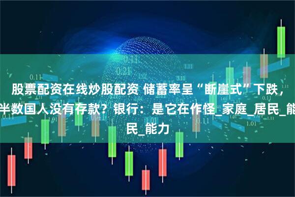 股票配资在线炒股配资 储蓄率呈“断崖式”下跌，近半数国人没有存款？银行：是它在作怪_家庭_居民_能力