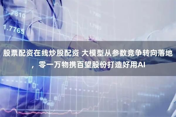 股票配资在线炒股配资 大模型从参数竞争转向落地，零一万物携百望股份打造好用AI