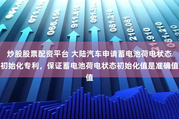 炒股股票配资平台 大陆汽车申请蓄电池荷电状态初始化专利，保证蓄电池荷电状态初始化值是准确值