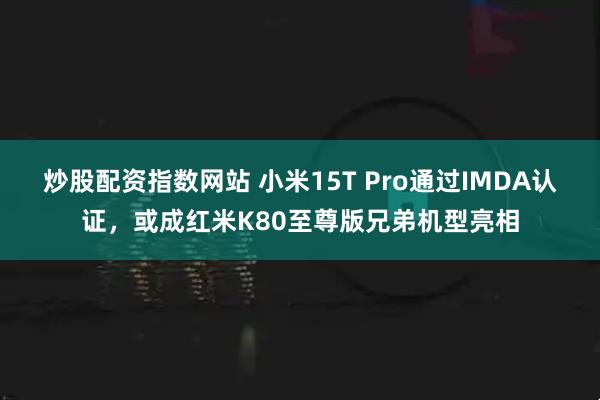 炒股配资指数网站 小米15T Pro通过IMDA认证，或成红米K80至尊版兄弟机型亮相