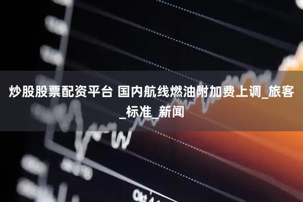 炒股股票配资平台 国内航线燃油附加费上调_旅客_标准_新闻