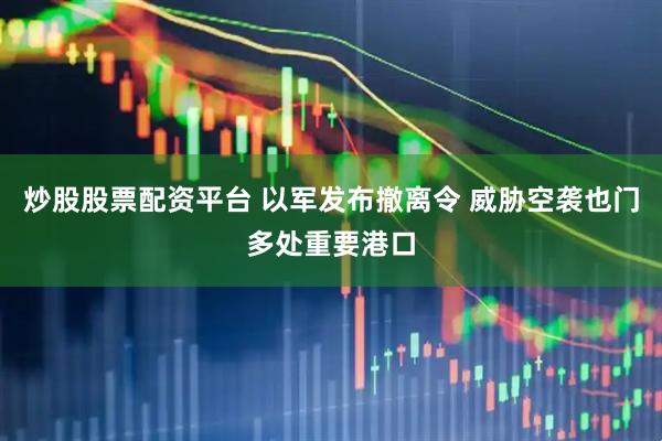 炒股股票配资平台 以军发布撤离令 威胁空袭也门多处重要港口