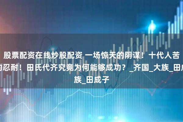 股票配资在线炒股配资 一场惊天的阴谋！十代人苦苦的忍耐！田氏代齐究竟为何能够成功？_齐国_大族_田成子