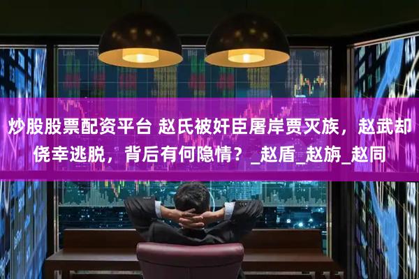 炒股股票配资平台 赵氏被奸臣屠岸贾灭族，赵武却侥幸逃脱，背后有何隐情？_赵盾_赵旃_赵同