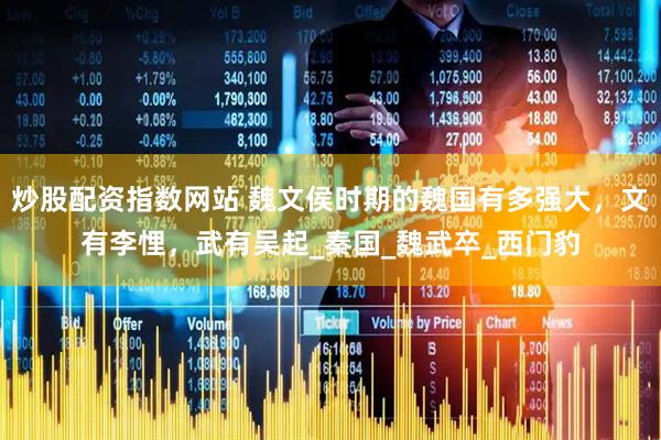 炒股配资指数网站 魏文侯时期的魏国有多强大，文有李悝，武有吴起_秦国_魏武卒_西门豹