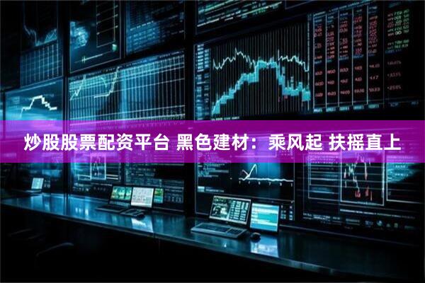 炒股股票配资平台 黑色建材：乘风起 扶摇直上