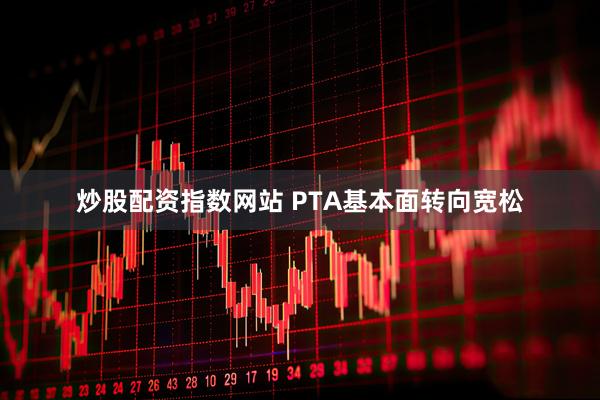 炒股配资指数网站 PTA基本面转向宽松