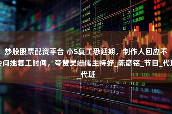 炒股股票配资平台 小S复工恐延期，制作人回应不会问她复工时间，夸赞吴姗儒主持好_陈彦铭_节目_代班