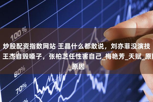 炒股配资指数网站 王晶什么都敢说，刘亦菲没演技，王杰自毁嗓子，张柏芝任性害自己_梅艳芳_天赋_原因