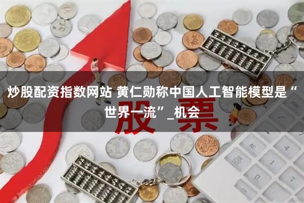 炒股配资指数网站 黄仁勋称中国人工智能模型是“世界一流”_机会