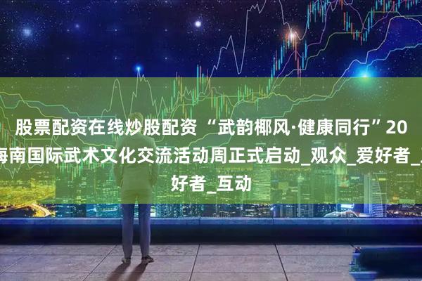 股票配资在线炒股配资 “武韵椰风·健康同行”2025海南国际武术文化交流活动周正式启动_观众_爱好者_互动