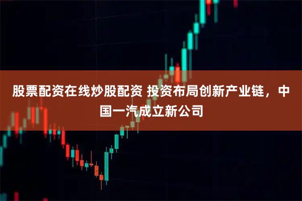 股票配资在线炒股配资 投资布局创新产业链，中国一汽成立新公司