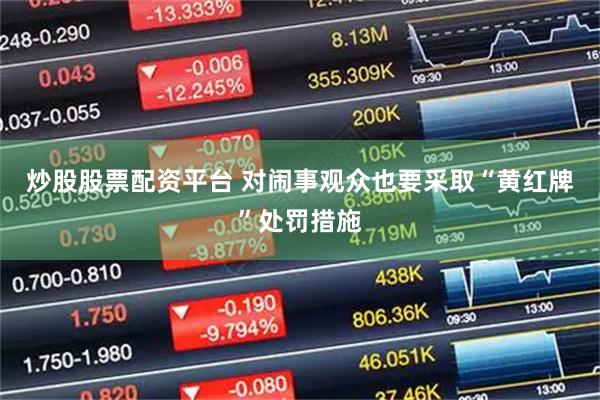 炒股股票配资平台 对闹事观众也要采取“黄红牌”处罚措施