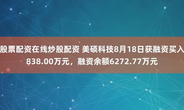 股票配资在线炒股配资 美硕科技8月18日获融资买入838.00万元，融资余额6272.77万元