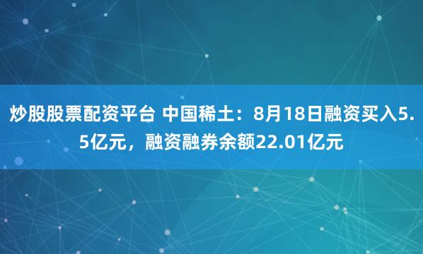炒股股票配资平台 中国稀土：8月18日融资买入5.5亿元，融资融券余额22.01亿元
