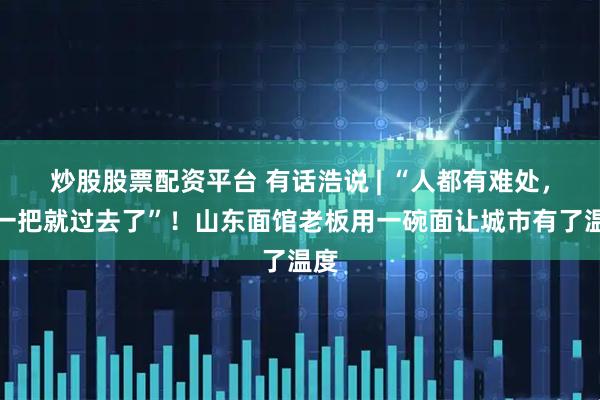 炒股股票配资平台 有话浩说 | “人都有难处，拉一把就过去了”！山东面馆老板用一碗面让城市有了温度