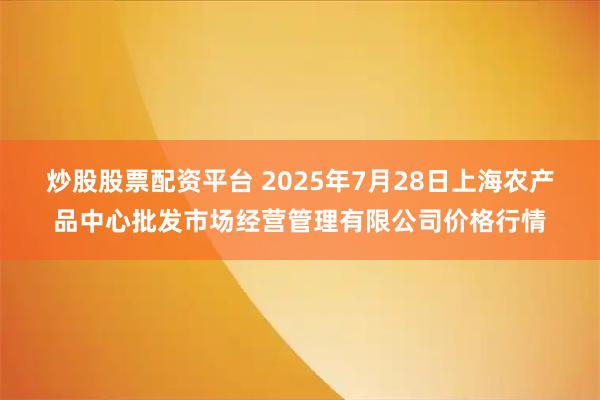 炒股股票配资平台 2025年7月28日上海农产品中心批发市场经营管理有限公司价格行情