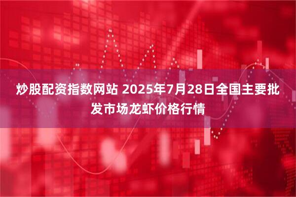 炒股配资指数网站 2025年7月28日全国主要批发市场龙虾价格行情