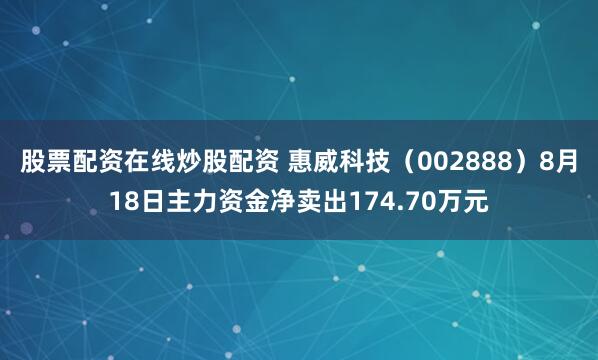 股票配资在线炒股配资 惠威科技（002888）8月18日主力资金净卖出174.70万元