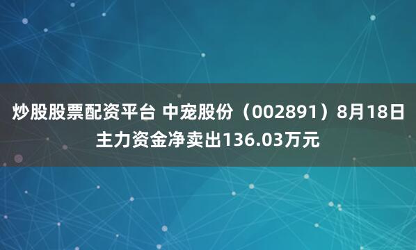 炒股股票配资平台 中宠股份（002891）8月18日主力资金净卖出136.03万元