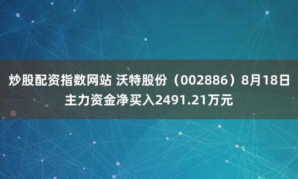炒股配资指数网站 沃特股份（002886）8月18日主力资金净买入2491.21万元
