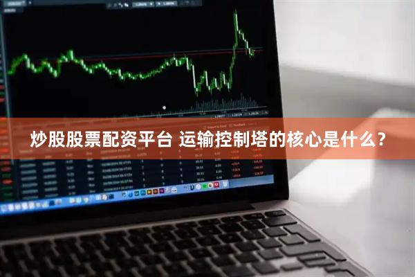 炒股股票配资平台 运输控制塔的核心是什么？