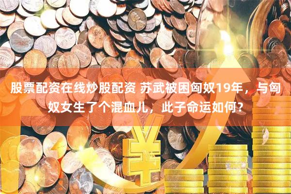 股票配资在线炒股配资 苏武被困匈奴19年，与匈奴女生了个混血儿，此子命运如何？