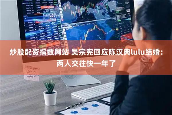 炒股配资指数网站 吴宗宪回应陈汉典lulu结婚：两人交往快一年了