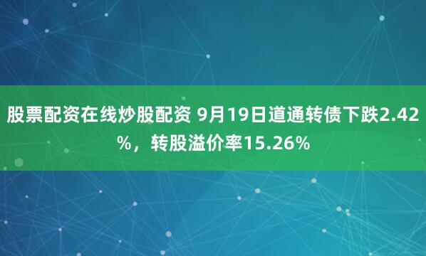 股票配资在线炒股配资 9月19日道通转债下跌2.42%，转股溢价率15.26%