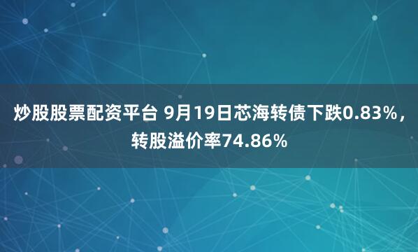 炒股股票配资平台 9月19日芯海转债下跌0.83%，转股溢价率74.86%
