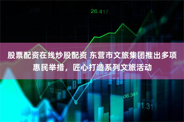 股票配资在线炒股配资 东营市文旅集团推出多项惠民举措，匠心打造系列文旅活动