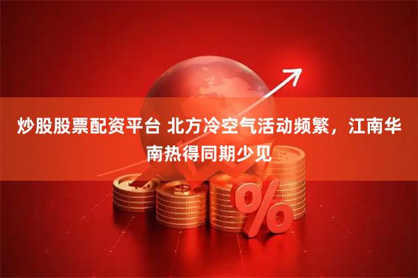 炒股股票配资平台 北方冷空气活动频繁，江南华南热得同期少见