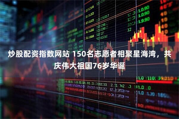 炒股配资指数网站 150名志愿者相聚星海湾，共庆伟大祖国76岁华诞
