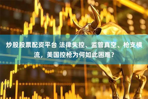 炒股股票配资平台 法律失控、监管真空、枪支横流，美国控枪为何如此困难？