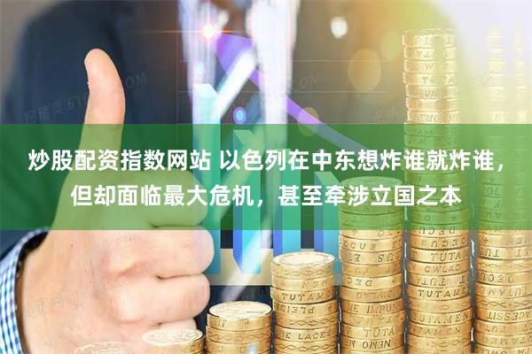 炒股配资指数网站 以色列在中东想炸谁就炸谁，但却面临最大危机，甚至牵涉立国之本