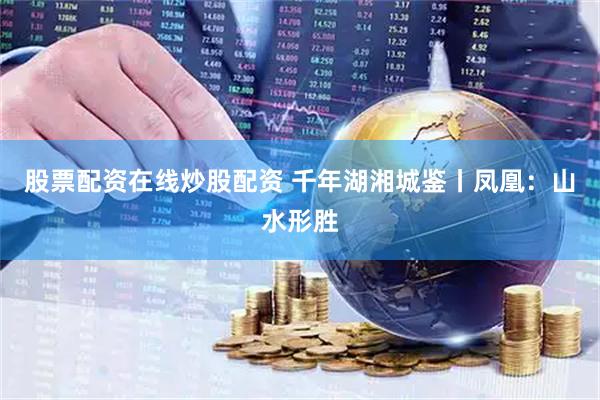 股票配资在线炒股配资 千年湖湘城鉴丨凤凰：山水形胜