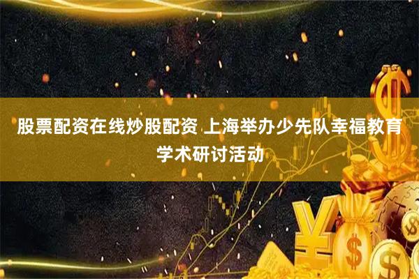 股票配资在线炒股配资 上海举办少先队幸福教育学术研讨活动