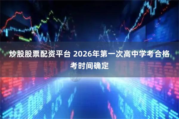炒股股票配资平台 2026年第一次高中学考合格考时间确定